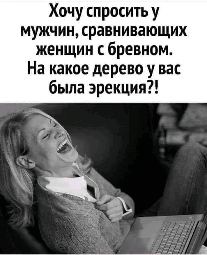 Хочу спросить у мужчин сравнивающих женщин бревном На какое дерево у вас была эрекция