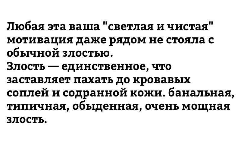 Любая эта ваша светлая и чистая мотивация даже рядом не стояла с обычной злостью Злость единственное что заставляет пахать до кровавых соплей и содранной кожи банальная типичная обыденная очень мощная злость