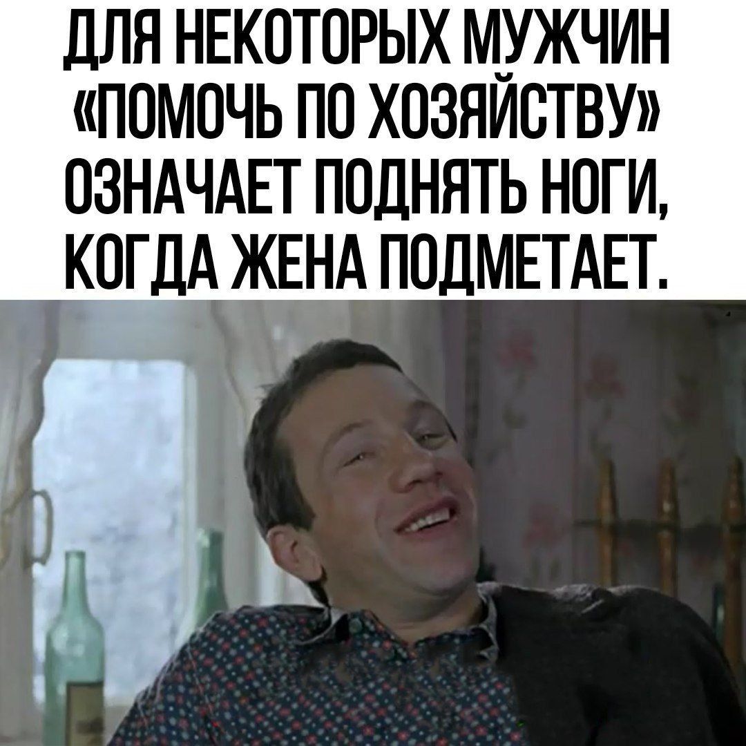 ДЛЯ НЕКОТОРЫХ М_УЖЧИН ПОМОЧЬ ПП ХОЗНИВТВУ ОЗНАЧАЕТ ПОДНЯТЬ НОГИ КОГДА ЖЕНА ПОДМЕТАЕТ