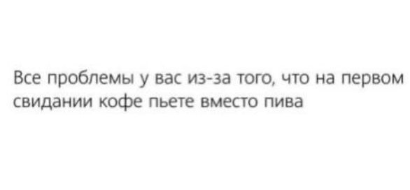 Все проблемы у вас из за того что на первом свидании пьет ВМК пива