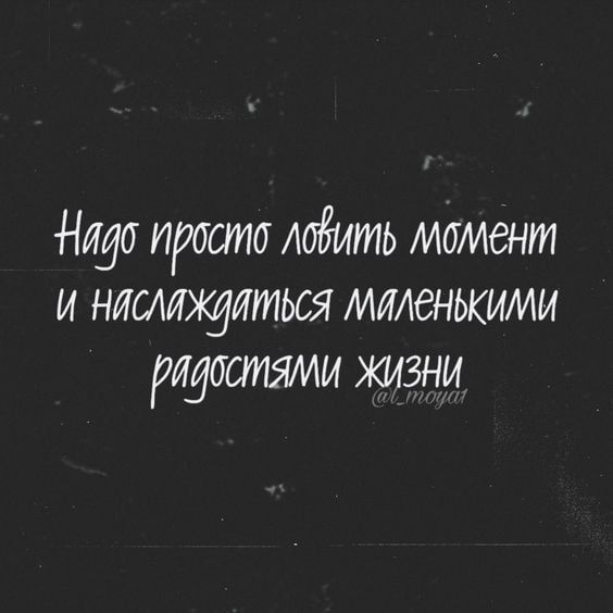 Нада просто ладить момент и нитщиться маленькими радостями жизни