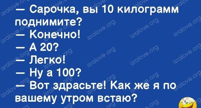 Сарочка вы 10 килограмм поднимите Конечно А 20 Легко Ну а 100 Вот здрасьте Как же я по вашему утром встаю