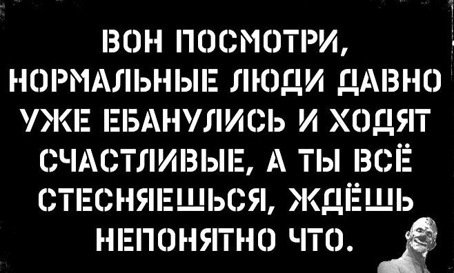 БОН ПОСМОТРУ НЭРМАЛЬНЬНЕ ЛЮДИ ДАВНО УЖЕ ЕБАНУЛИСЬ И ХОДЯТ СЧАСТЛИВЫЕ А ТЫ ВСЁ СТЕСНЯЕЩЬСЯ ЖДЁЩЬ НЕПОНЯТНО ЧТО Ё