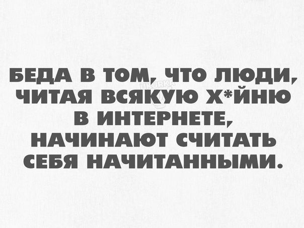 БЕдА В ТОМ ЧТО РДИ ЧИТАЯ ВСЯКЮ хиню В ИНТЕРНЕТЕ НАЧИНАЮТ СЧИТАТЬ СЕБЯ НАЧИТАННЪПЛИ