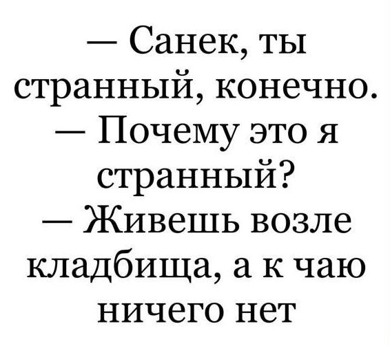 Санек ты странный конечно Почему это я странный Живешь возле кладбища а к чаю ничего нет