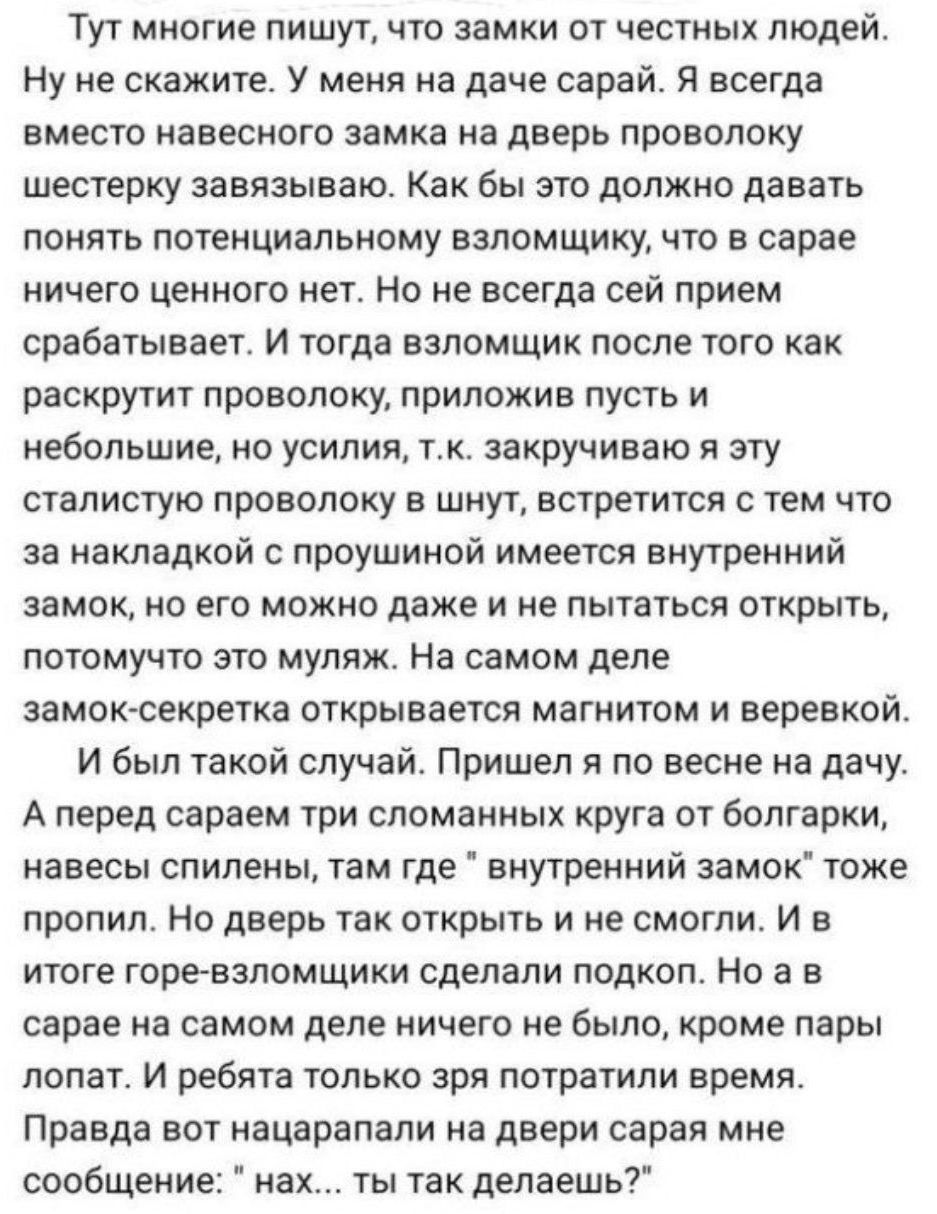 Тут многие пишут что замки от честных людей Ну не скажите У меня на даче сарай я всегда вместо навесного замка на дверь проволоку шестерку завязываю Как бы это должно давать понять потенциальному взломщику что в сарае ничего ценного нет Но не всегда сей прием срабатывает И тогда взломщик после того как раскрутит проволоку приложив пусть и небольшие но усилия ттк закручиваю я эту сталистую проволок