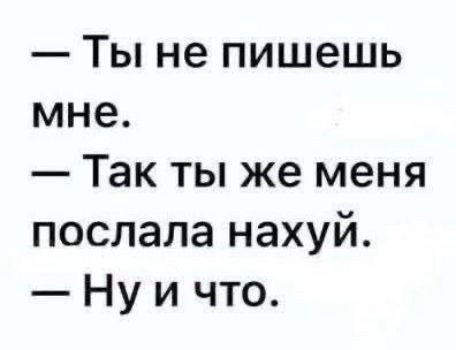 Ты не пишешь мне Так ты же меня послала нахуй Ну и что