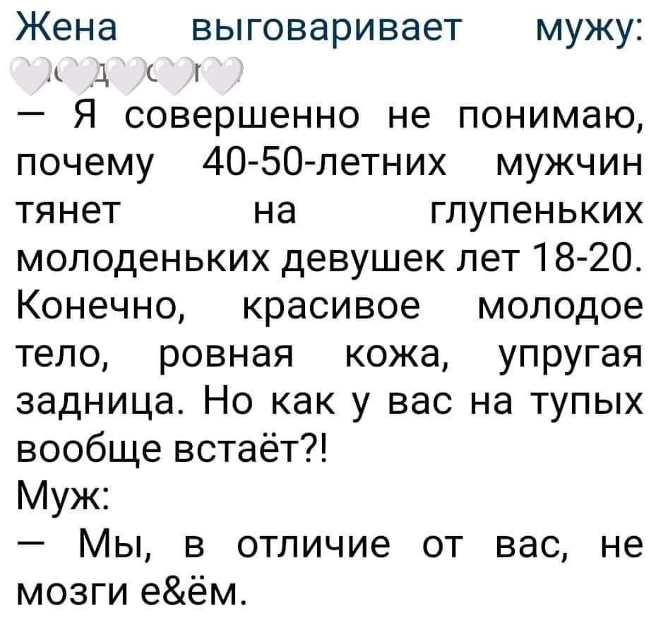 Жена выговаривает мужу д г Я совершенно не понимаю почему 40 50летних мужчин тянет на гпупеньких молоденьких девушек лет18 20 Конечно красивое молодое тело ровная кожа упругая задница Но как у вас на тупых вообще встаёт Муж Мы в отличие от вас не мозги еём