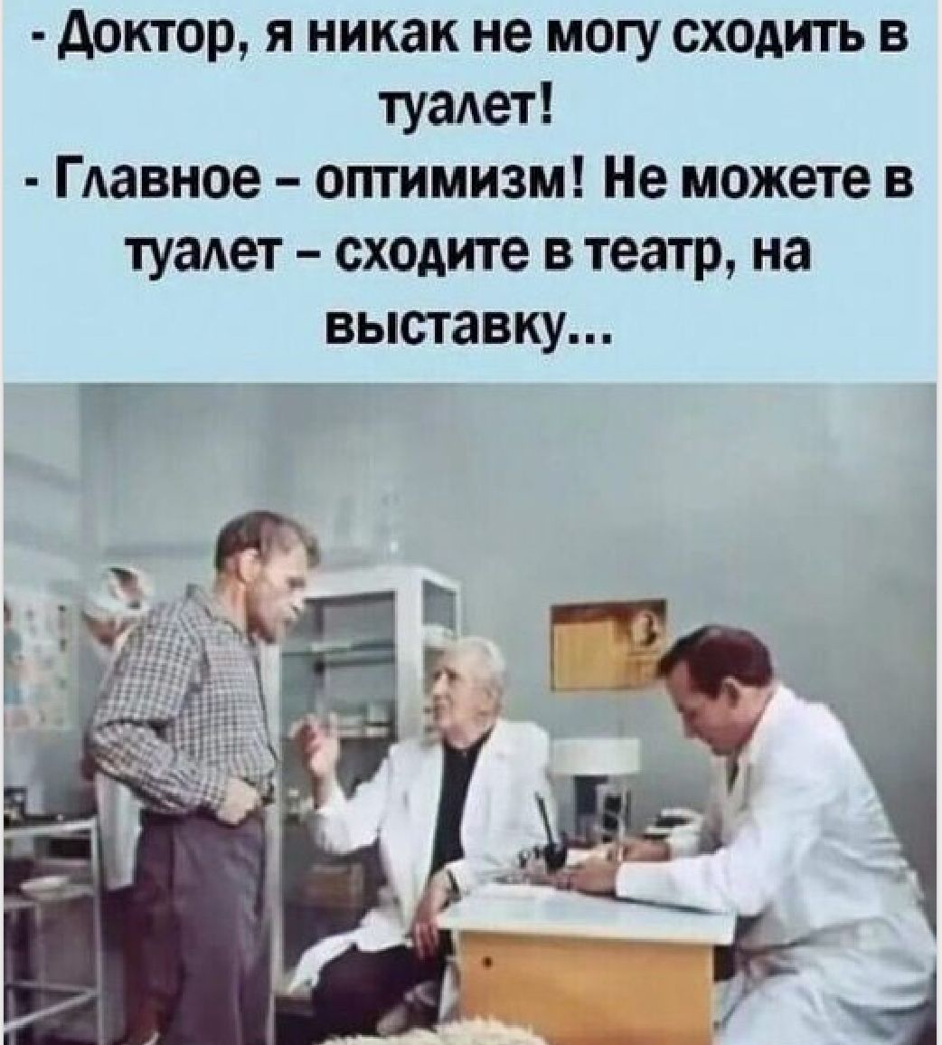 доктор я никак не могу сходить в туалет ГАавное оптимизм Не можете в тузет сходите в театр на выставку