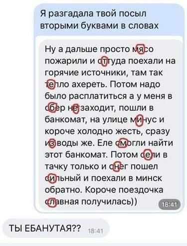 Я разгадана твой посыл вторыми буквами в словах Ну а дальше просто о пожарипи и Фуда поехали на горячие источники там так тпо ахереть Потом надо было расплатиться а у меня в р резахсдит пошли в банкомат на улице тус и короче холодно жесть сразу воды же Еле эгпи найти этот банкомат Потом и в тачку только и г пошел ьный и поехали в минск обратно Короче поездочка Фаная получилась ТЫ ЕБАНУТАЯ