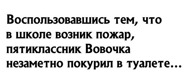 Воспользовавшись тем что в школе возник пожар пятиклассник Вовочка незаметно покурил в туалете