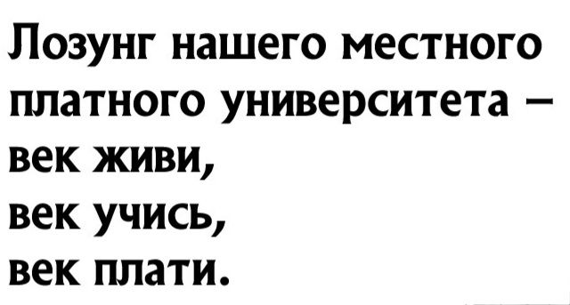 Лозунг нашего местного платного университета век живи век учись век плати