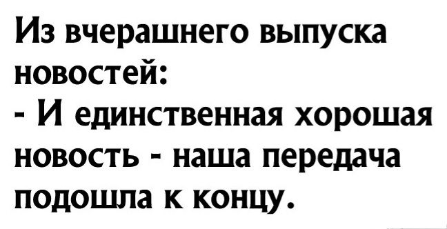 Из вчерашнего выпуска новостей И единственная хорошая новость наша передача подошла к концу