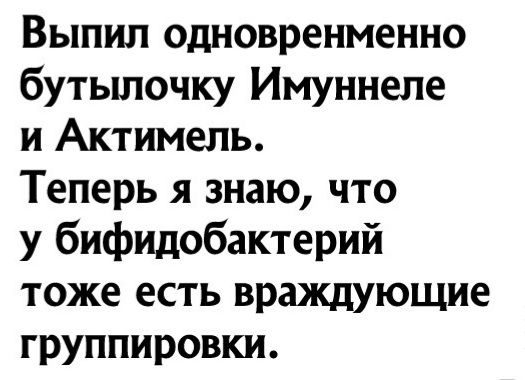 Выпил одновренменно бутылочку Имуннеле и Актимель Теперь я знаю что у бифидобактерий тоже есть враждующие группировки