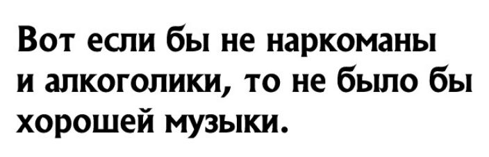 Вот если бы не наркоманы и алкоголики то не было бы хорошей музыки