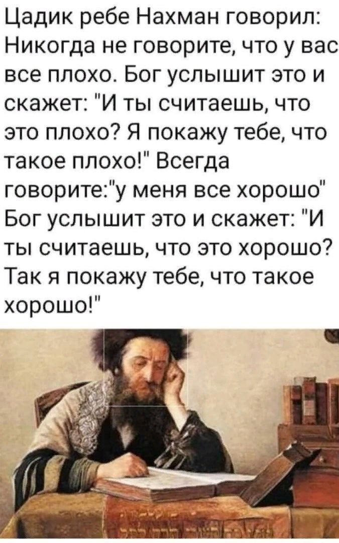 Цадик ребе Нахман говорил Никогда не говорите что у вас все плохо Бог услышит это и скажет И ты считаешь что это плохо Я покажу тебе что такое плохо Всегда говоритеу меня все хорошо Бог услышит это и скажет И ты считаешь что это хорошо Так я покажу тебе что такое хорошо