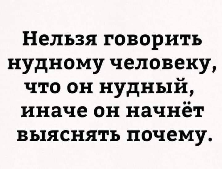 Нельзя говорить нудному человеку что он нудный иначе он начнёт выяснять почему