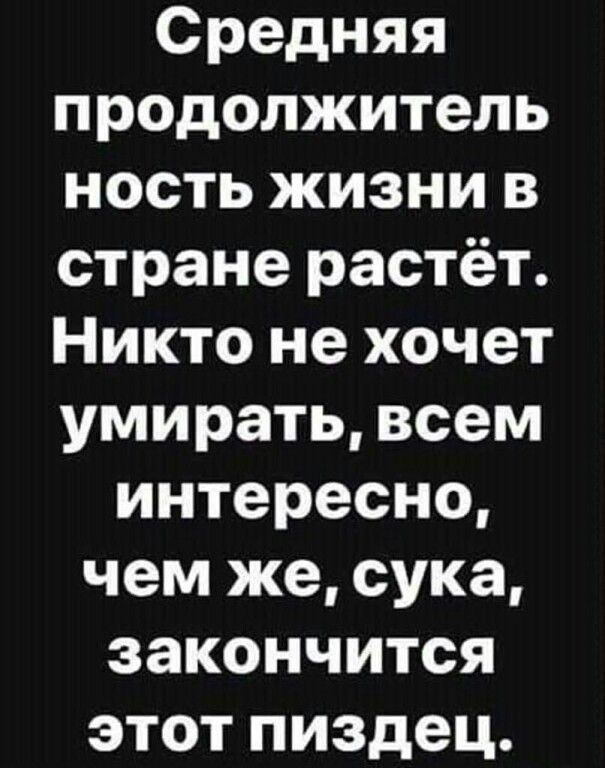 Средняя продолжитель ность жизни в стране растёт Никто не хочет умирать всем интересно чем же сука закончится этот пиздец