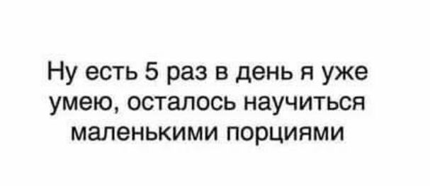 Ну есть 5 раз в день я уже умею осталось научиться маленькими порциями