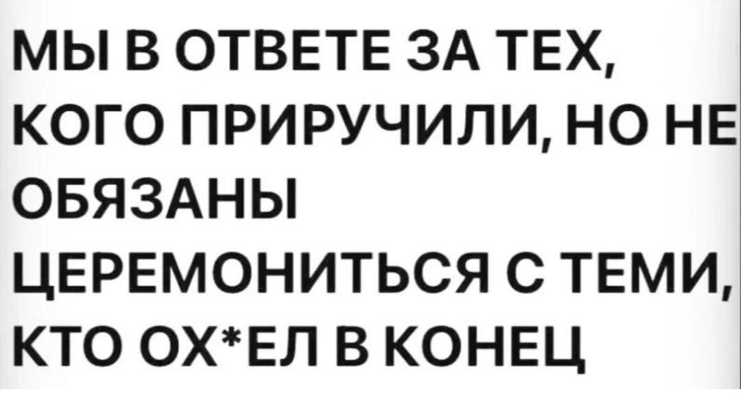 МЫ В ОТВЕТЕ ЗА ТЕХ КОГО ПРИРУЧИЛИ НО НЕ ОБЯЗАНЫ ЦЕРЕМОНИТЬСЯ С ТЕМИ КТО ОХЕЛ В КОНЕЦ