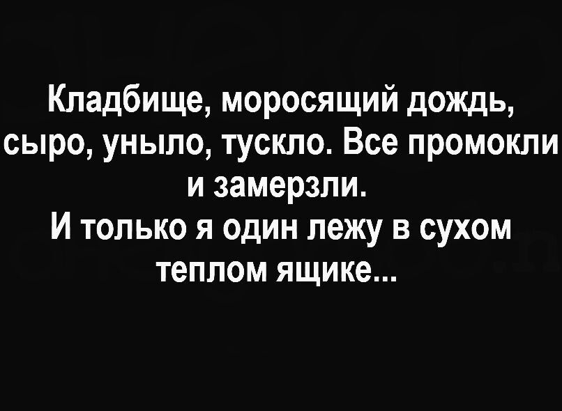 Кладбище моросящий дождь сыро уныло тускло Все промокпи и замерзли И только я один лежу в сухом теплом ящике