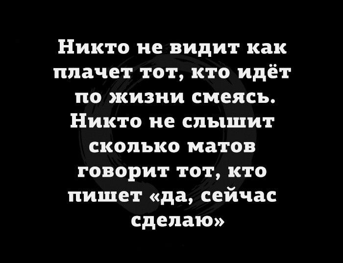 Никто не видит как плачет тот кто идёт по жизни смеясь Никто не слышит сколько матов говорит тот кто пишет да сейчас сделаю