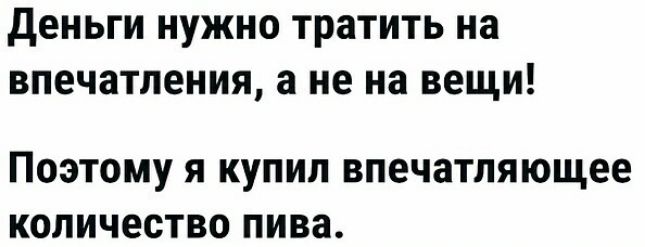 деньги нужно тратить на впечатления а не на вещи ПОЭТОМУ Я КУПИЛ впечатляющее количество ПИВЗ