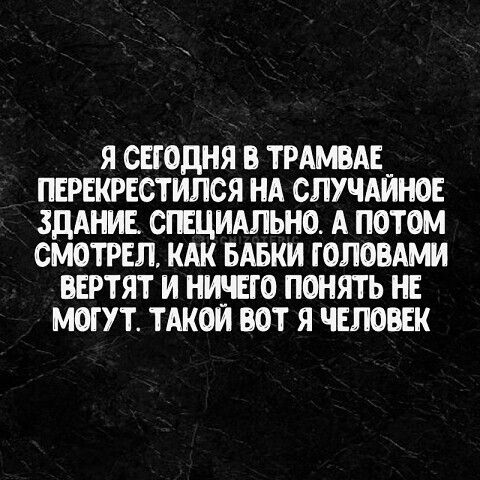 Я СЕГОДНЯ В ТРАМВАЕ ПЕРЕКРЕСТИПСЯ НА СЛУЧАЙНОЕ ЗДАНИЕ СГЕЦИАЛЬНО А ПОТОМ СМОТРЕЛ КАК БАБКИ ГОПОВАМИ ВЕРТЯТ И НИЕТО ПОНЯТЬ НЕ МОГУТ ТАКОИ ВОТ Я ЧЕЛОВЕК