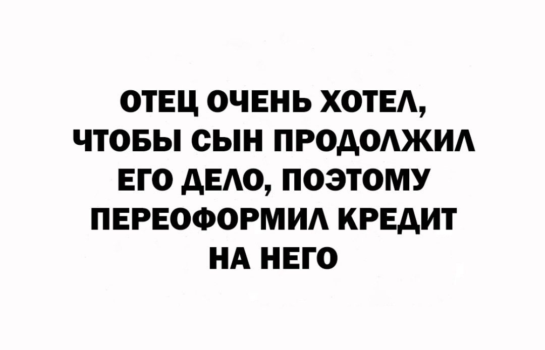 ОТЕЦ ОЧЕНЬ ХОТЕА ЧТОБЫ СЫН ПРОАОАЖИА ЕГО АЕАО ПОЭТОМУ ПЕРЕОФОРМИА КРЕДИТ НА НЕГО