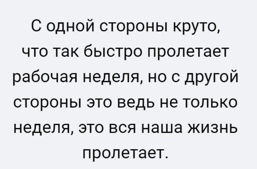 С одной стороны круто что так быстро пролетает рабочая неделя но с другой стороны это ведь не только неделя это вся наша жизнь пролетает