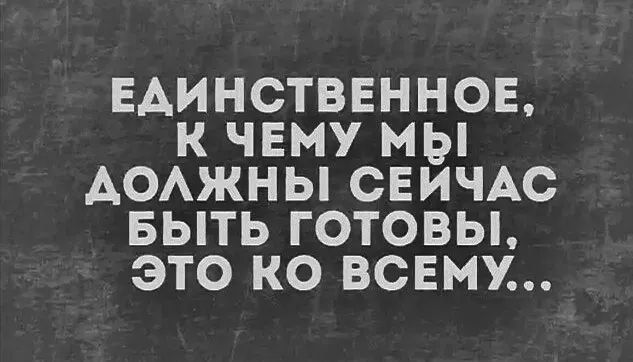 ЕАИНСТВЕННОЕ К ЧЕМУ МЫ АОАЖНЫ СЕИЧАС БЫТЬ ГОТОВЫ ЭТО КО ВСЕМУ