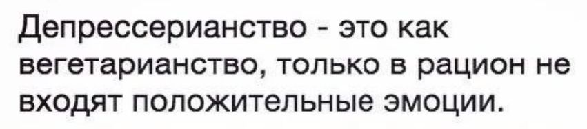 Депрессерианство это как вегетарианство ТОЛЬКО Е рЭЦИОН НБ ВХОДЯТ положительные ЭМОЦИИ