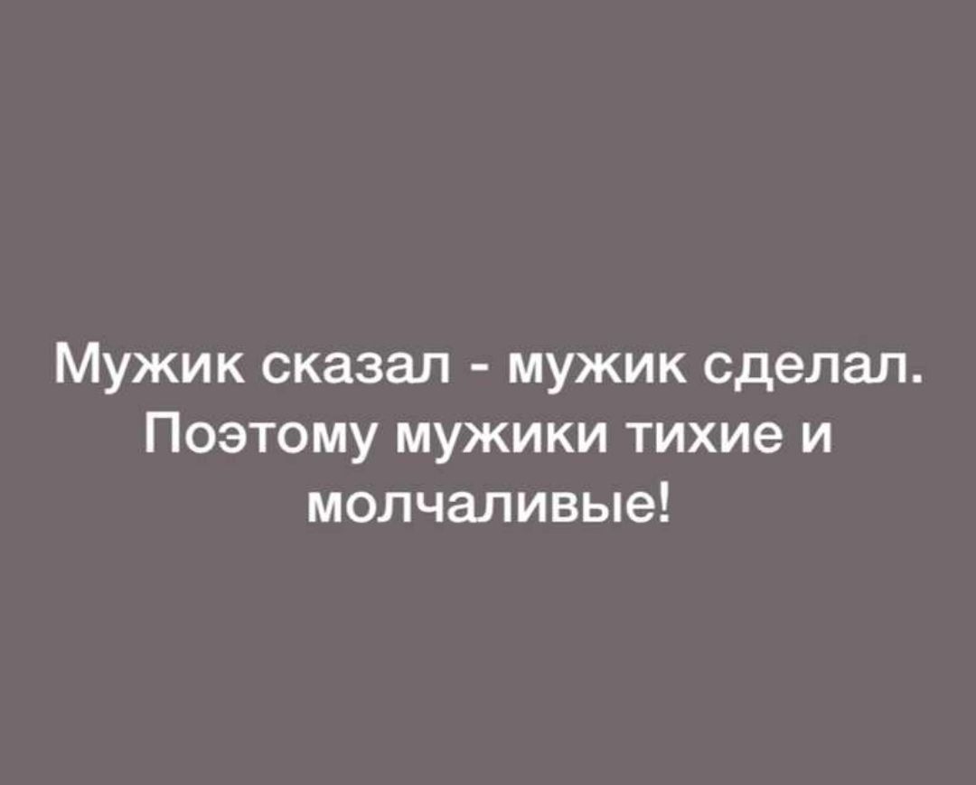 Мужик сказал мужик сделал Поэтому мужики тихие и мопчаливые