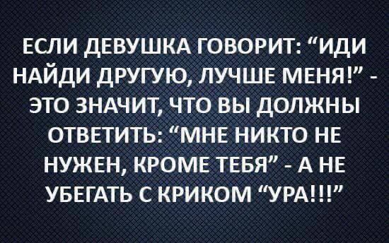 ЕСЛИ дЕВУШКА ГОВОРИТ ИДИ НАЙДИ ДРУГУЮ ЛУЧШЕ МЕНЯ ЭТО ЗНАЧИТ ЧТО ВЫ дОЛЖНЫ ОТВЕТИТЬ МНЕ НИКТО НЕ НУЖЕН КРОМЕ ТЕБЯ А НЕ УБЕГАТЬ С КРИКОМ УРА