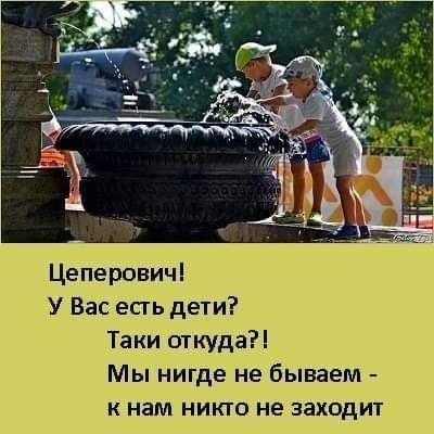 Цеперович У Вас есть дети Таки откуда Мы нигде не бываем к нам никто не заходит