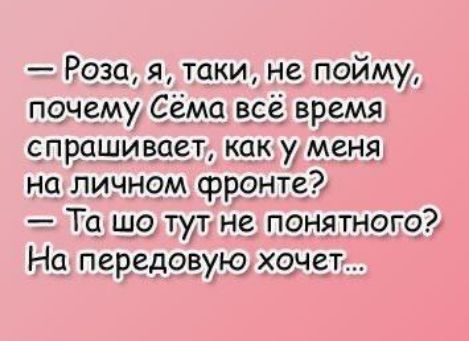 Роза я таки не пойму почему Сёма всё время спрашивает как у меня на личном фронте Та шо тут не понятного На передовую хочет