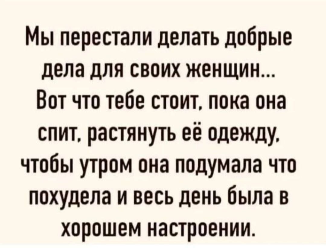 Мы перестали делать добрые дела для своих женщин Вот что тебе стоит пока она спит растянуть её одежду чтобы утром она подумала что похудела и весь день была в хорошем настроении