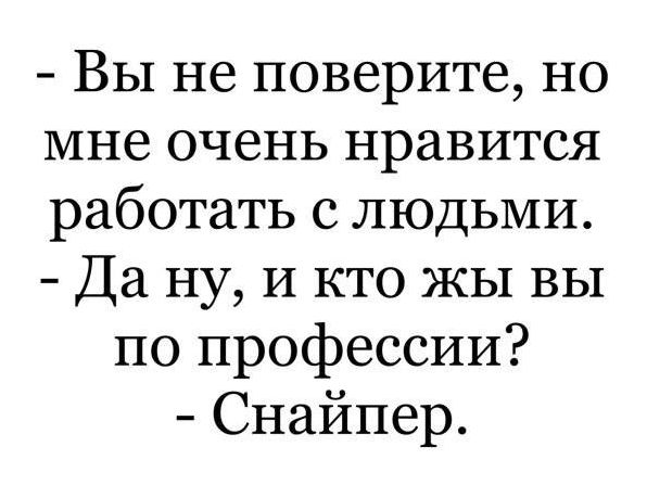 Вы не поверите но мне очень нравится работать с людьми Да ну И кто ЖЫ вы по профессии Снайпер