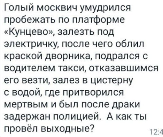 Голый москвич умудрился пробежать по платформе Кунцево залезть под электричку после чего облил краской дворника подрался с водителем такси отказавшимся его везти залез в цистерну с водой где притворился мертвым и был после драки задержан полицией А как ты провёл выходные 12 4