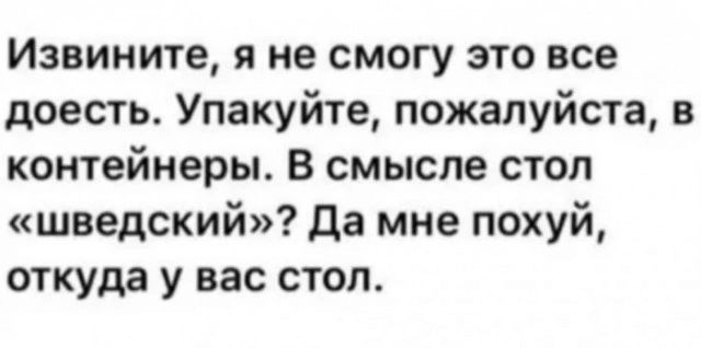 Извините я не смогу это все доесть Упакуйте пожалуйста в контейнеры В смысле стоп шведский Да мне похуй откуда у вас стол