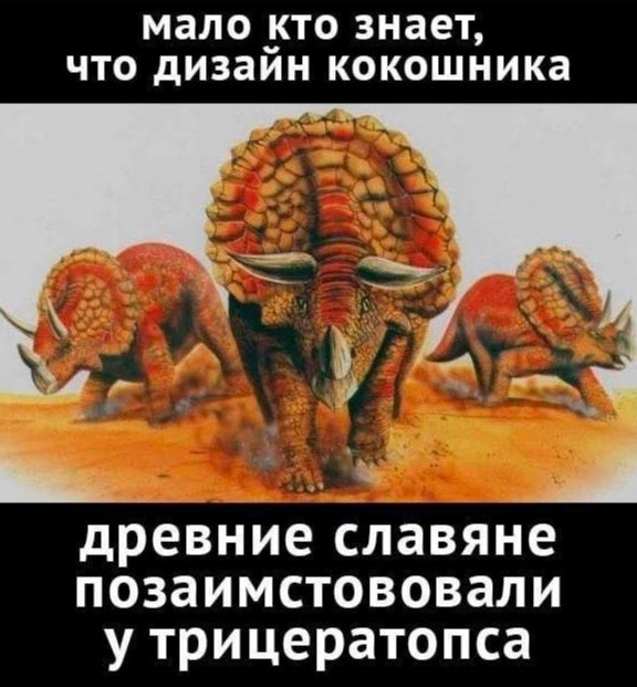 МЗЛО _ТО знает ЧТО дизаин КОКОШНИКЗ Ь _ __ А древние славяне позаимстововали у трицератопса