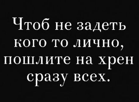 Чтоб не задеть кого то лично пошлите на хрен сразу всех