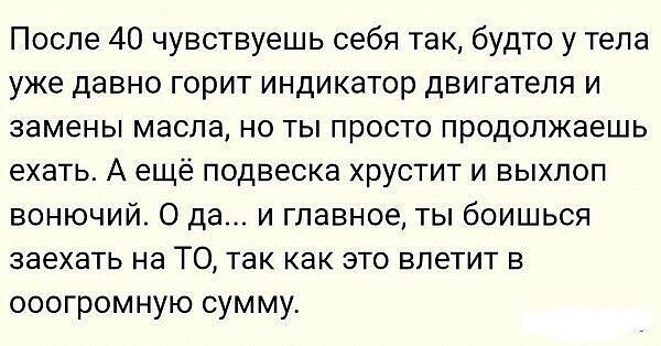 После 40 чувствуешь себя так будто у тела уже давно горит индикатор двигателя и замены масла но ты просто продолжаешь ехать А ещё подвеска хрустит и выхлоп вонючий О да и главное ты боишься заехать на ТО так как это влетит в ооогромную сумму