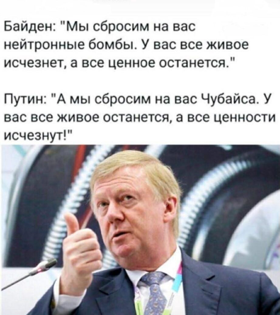 Байден Мы сбросим на вас нейтронные бомбы У вас все живое исчезнет а все ценное останется Путин А мы сбросим на вас Чубайса У вас все живое останется а все ценности исчезнут
