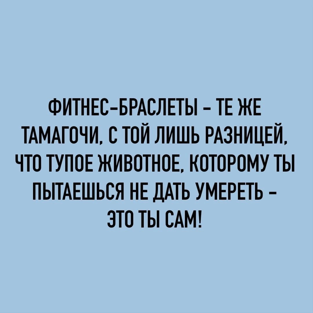 ФИТНЕС БРАСЛЕТЫ ТЕ ЖЕ ТАМАГОЧИ СТПЙ ЛИШЬ РАЗНИЦЕЙ ЧТО ТУПОЕ ЖИВОТНПЕ КОТОРОМУ ТЫ ПЬПАЕШЬСЯ НЕ ДАТЬ УМЕРЕТЬ ЭТО ТЫ САМ