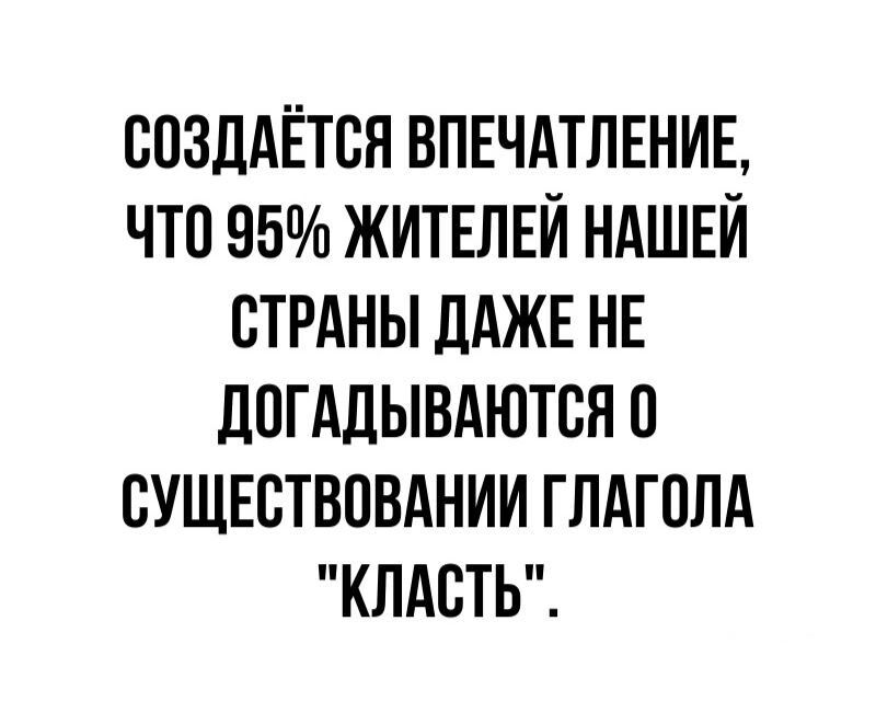 ВПЗДАЁТВЯ ВПЕЧАТЛЕНИЕ что 95 ЖИТЕЛЕЙ НАШЕЙ СТРАНЫ дАЖЕ НЕ ЛПГАДЫВАЮТСЯ 0 СУЩЕСТВПВАНИИ ГЛАГПЛА КЛАСТЬ