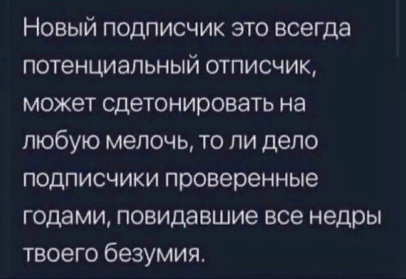 Новый подписчик это всегда потенциальный отписчик может сдетонировать на любую мелочь то ли дело подписчики проверенные годами повидавшие все недры твоего безумия