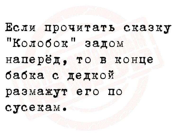 Если прочитать сказку Колобок задом наперёд то в конце бабка с дедкой размажут его по сусекам