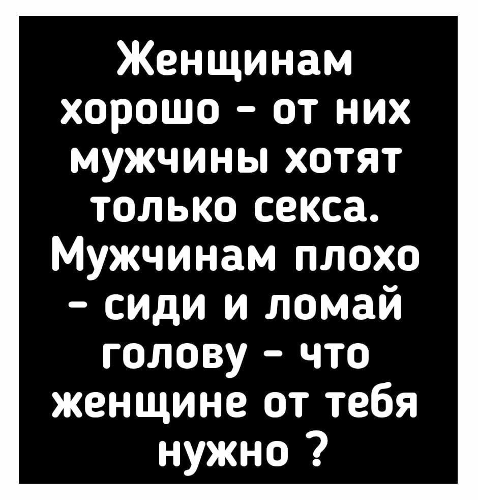 Женщинам хорошо от них мужчины хотят только секса Мужчинам плохо сиди и ломай голову что женщине от тебя нужно