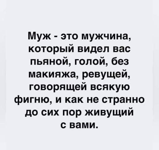 Муж это мужчина который видел вас пьяной голой без макияжа ревущей говорящей всякую фигню и как не странно до сих пор живущий с вами